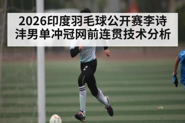 2026印度羽毛球公开赛李诗沣男单冲冠网前连贯技术分析 - kaiyun