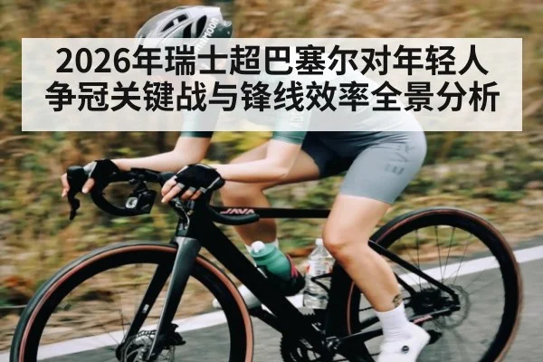 2026年瑞士超巴塞尔对年轻人争冠关键战与锋线效率全景分析 | kaiyun