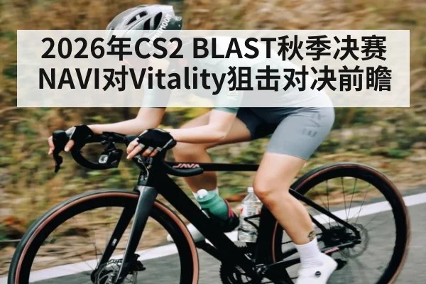 2026年CS2 BLAST秋季决赛NAVI对Vitality狙击对决前瞻 - kaiyun